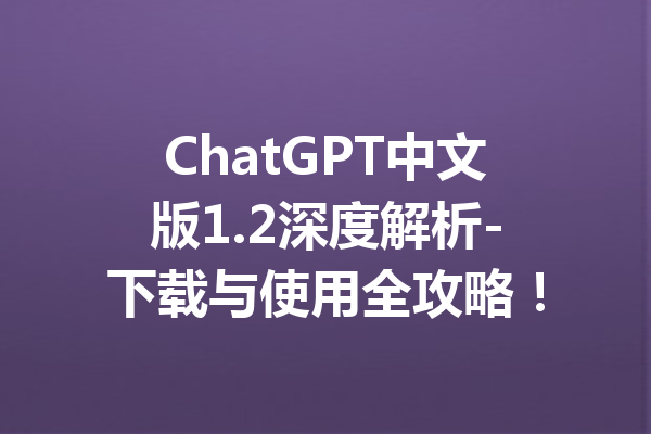 ChatGPT中文版1.2深度解析-下载与使用全攻略！