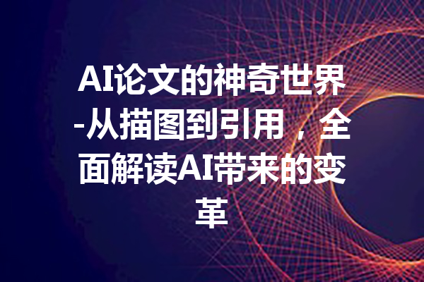 AI论文的神奇世界-从描图到引用，全面解读AI带来的变革