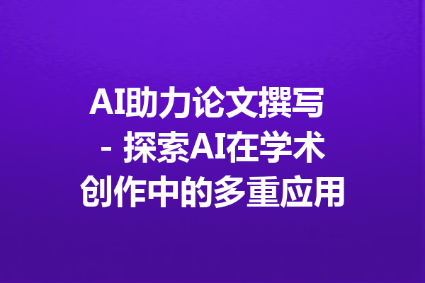 AI助力论文撰写 - 探索AI在学术创作中的多重应用