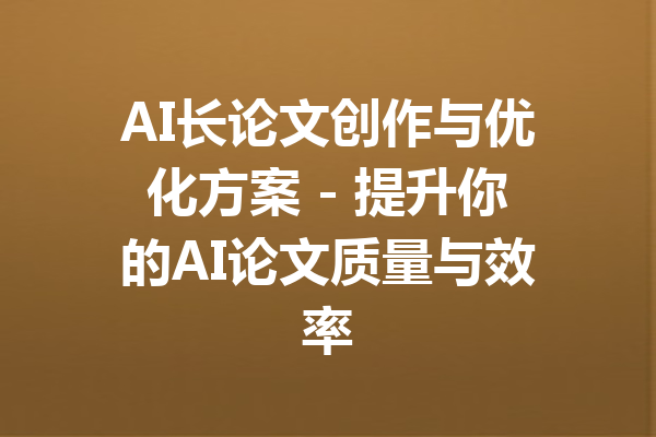 AI长论文创作与优化方案 - 提升你的AI论文质量与效率