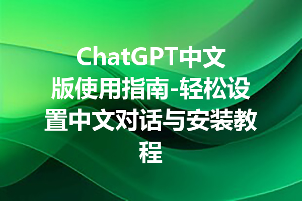 ChatGPT中文版使用指南-轻松设置中文对话与安装教程