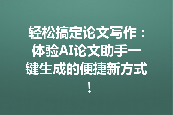 轻松搞定论文写作：体验AI论文助手一键生成的便捷新方式！