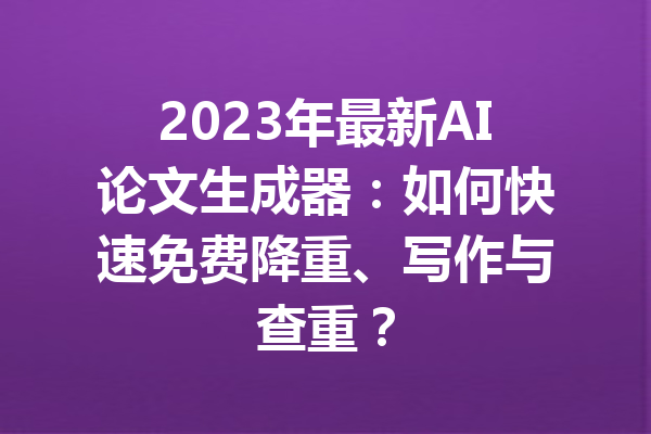 2023年最新AI论文生成器：如何快速免费降重、写作与查重？