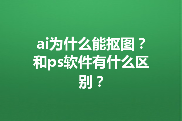 ai为什么能抠图？和ps软件有什么区别？