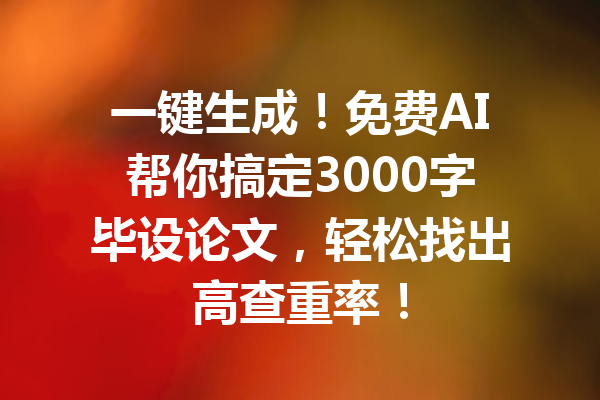 一键生成！免费AI帮你搞定3000字毕设论文，轻松找出高查重率！