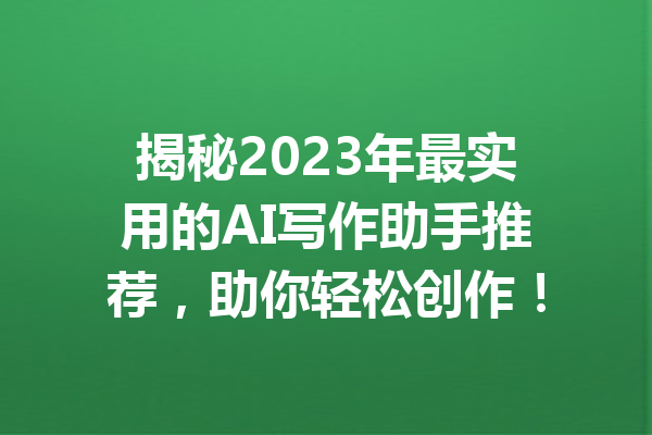 揭秘2023年最实用的AI写作助手推荐，助你轻松创作！