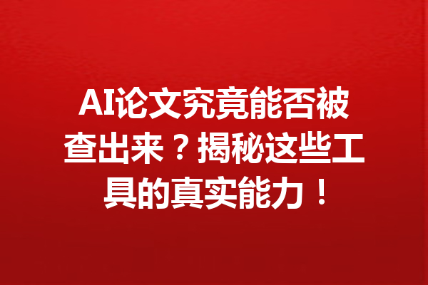 AI论文究竟能否被查出来？揭秘这些工具的真实能力！