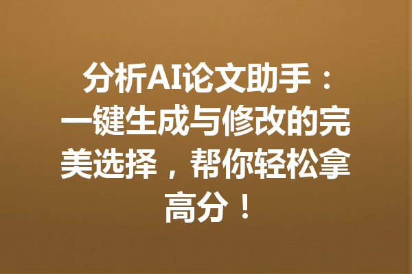 分析AI论文助手：一键生成与修改的完美选择，帮你轻松拿高分！