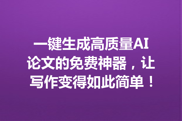 一键生成高质量AI论文的免费神器，让写作变得如此简单！