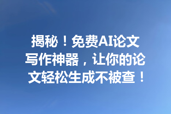 揭秘！免费AI论文写作神器，让你的论文轻松生成不被查！