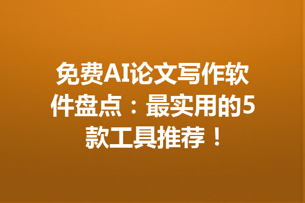 免费AI论文写作软件盘点：最实用的5款工具推荐！