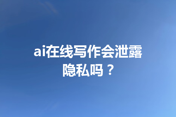 ai在线写作会泄露隐私吗？