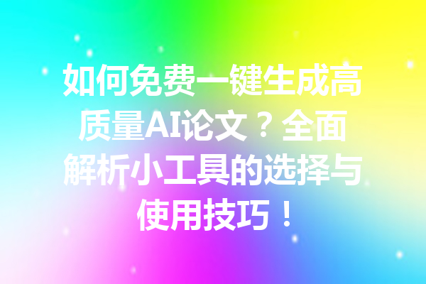 如何免费一键生成高质量AI论文？全面解析小工具的选择与使用技巧！