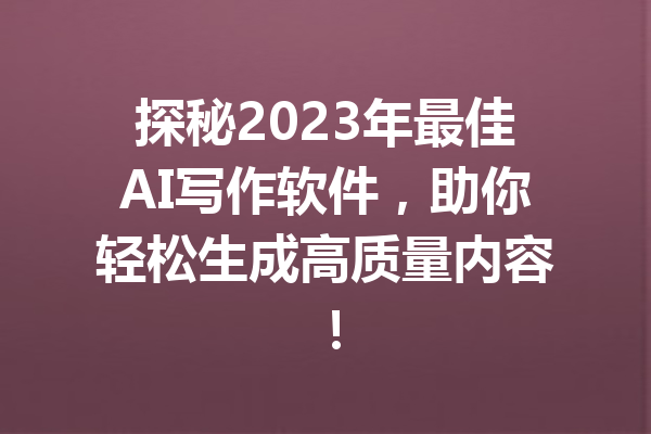 探秘2023年最佳AI写作软件，助你轻松生成高质量内容！