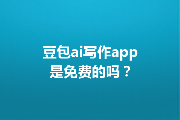 豆包ai写作app是免费的吗？