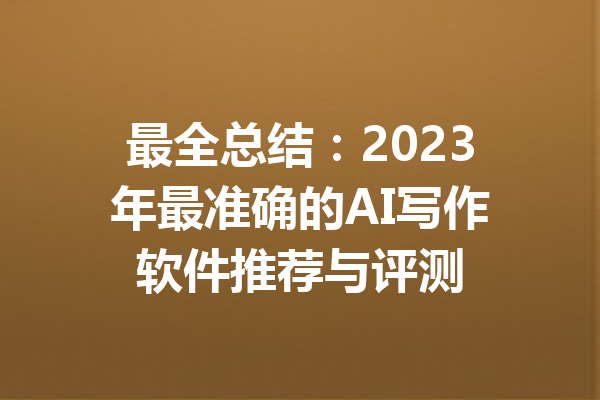 最全总结：2023年最准确的AI写作软件推荐与评测