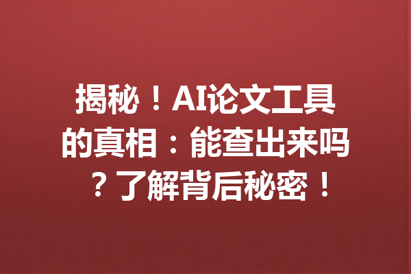 揭秘！AI论文工具的真相：能查出来吗？了解背后秘密！