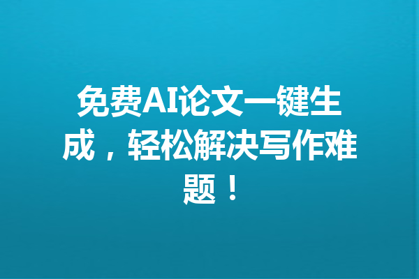 免费AI论文一键生成，轻松解决写作难题！