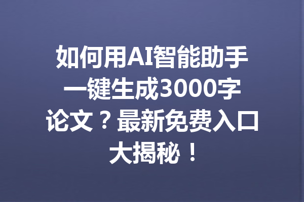 如何用AI智能助手一键生成3000字论文？最新免费入口大揭秘！