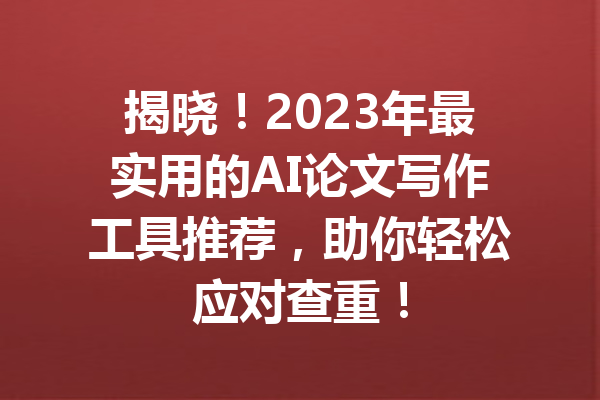 揭晓！2023年最实用的AI论文写作工具推荐，助你轻松应对查重！