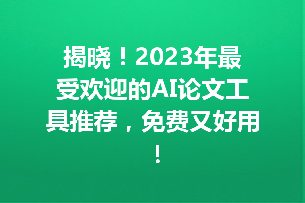 揭晓！2023年最受欢迎的AI论文工具推荐，免费又好用！