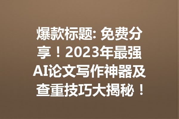 爆款标题: 免费分享！2023年最强AI论文写作神器及查重技巧大揭秘！