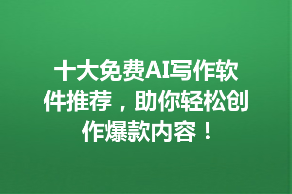 十大免费AI写作软件推荐，助你轻松创作爆款内容！