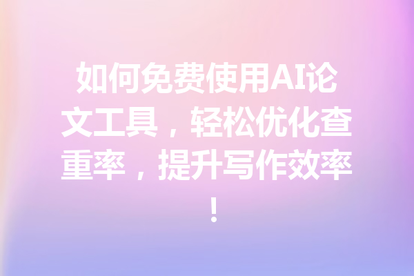 如何免费使用AI论文工具，轻松优化查重率，提升写作效率！