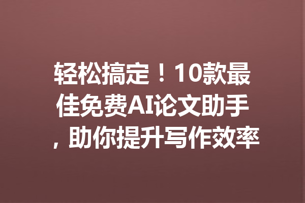 轻松搞定！10款最佳免费AI论文助手，助你提升写作效率