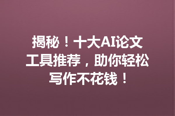 揭秘！十大AI论文工具推荐，助你轻松写作不花钱！