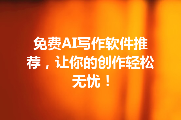 免费AI写作软件推荐，让你的创作轻松无忧！