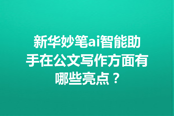 新华妙笔ai智能助手在公文写作方面有哪些亮点？