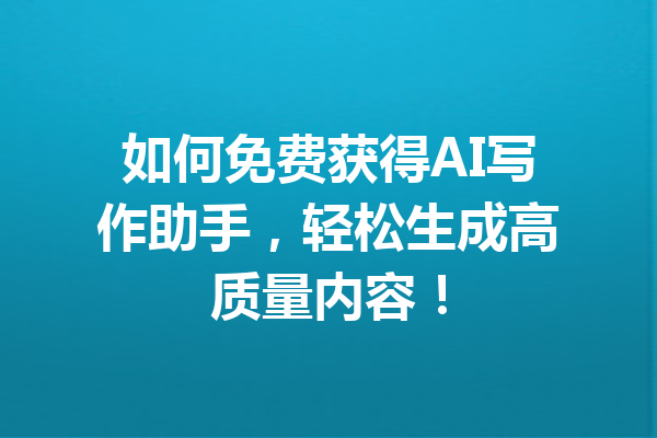 如何免费获得AI写作助手，轻松生成高质量内容！