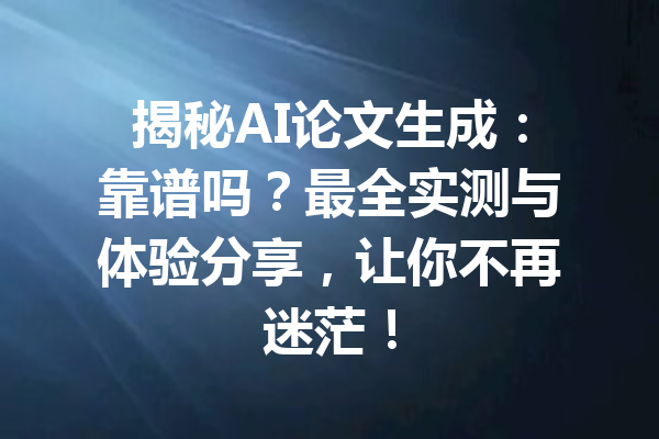 揭秘AI论文生成：靠谱吗？最全实测与体验分享，让你不再迷茫！