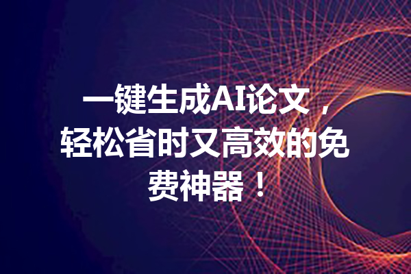 一键生成AI论文，轻松省时又高效的免费神器！