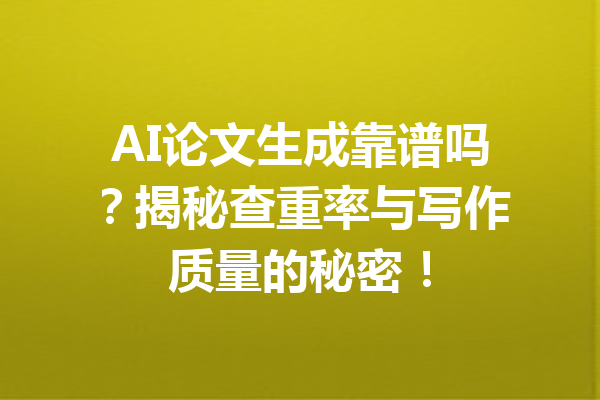 AI论文生成靠谱吗？揭秘查重率与写作质量的秘密！