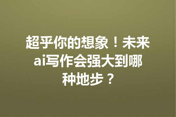 超乎你的想象！未来ai写作会强大到哪种地步？