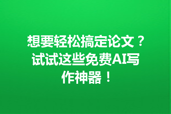 想要轻松搞定论文？试试这些免费AI写作神器！