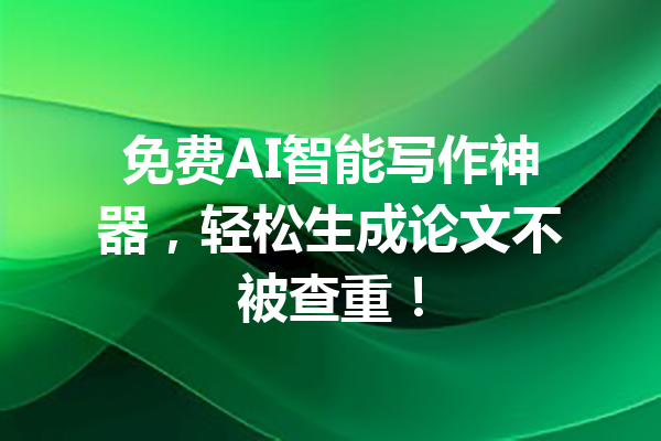 免费AI智能写作神器，轻松生成论文不被查重！