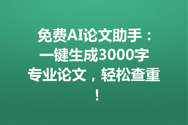 免费AI论文助手：一键生成3000字专业论文，轻松查重！