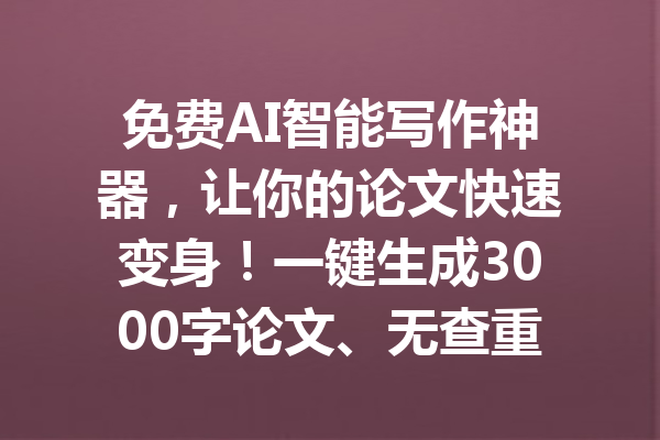 免费AI智能写作神器，让你的论文快速变身！一键生成3000字论文、无查重烦恼