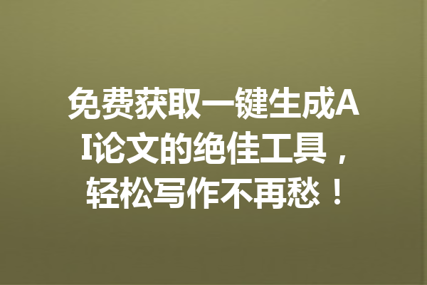 免费获取一键生成AI论文的绝佳工具，轻松写作不再愁！