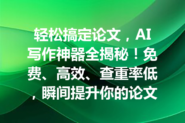 轻松搞定论文，AI写作神器全揭秘！免费、高效、查重率低，瞬间提升你的论文质量！