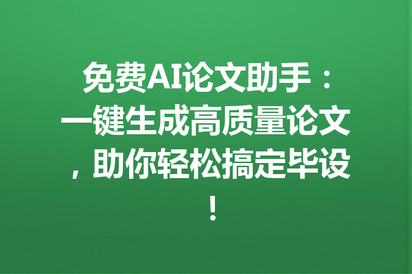 免费AI论文助手：一键生成高质量论文，助你轻松搞定毕设！