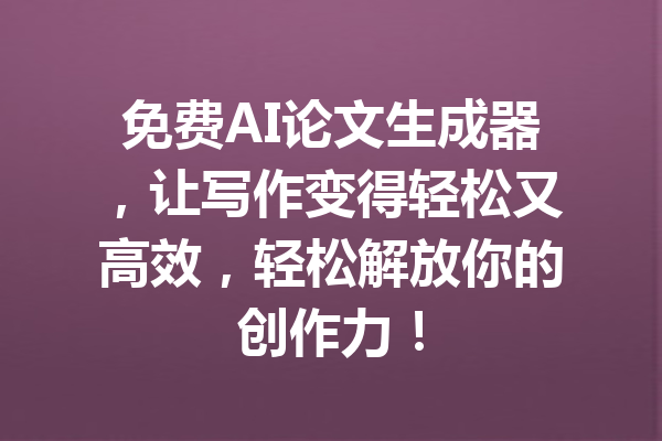 免费AI论文生成器，让写作变得轻松又高效，轻松解放你的创作力！