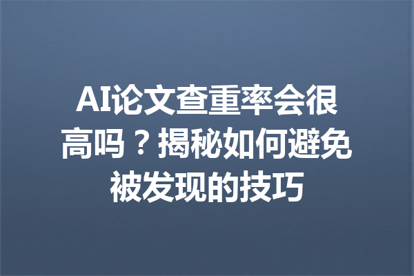 AI论文查重率会很高吗？揭秘如何避免被发现的技巧