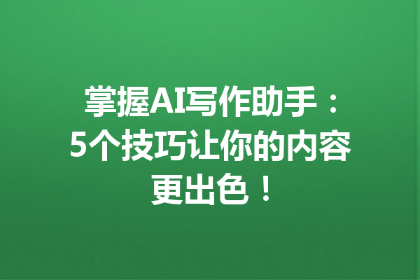 掌握AI写作助手：5个技巧让你的内容更出色！