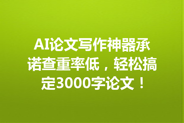 AI论文写作神器承诺查重率低，轻松搞定3000字论文！