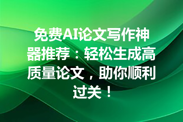 免费AI论文写作神器推荐：轻松生成高质量论文，助你顺利过关！