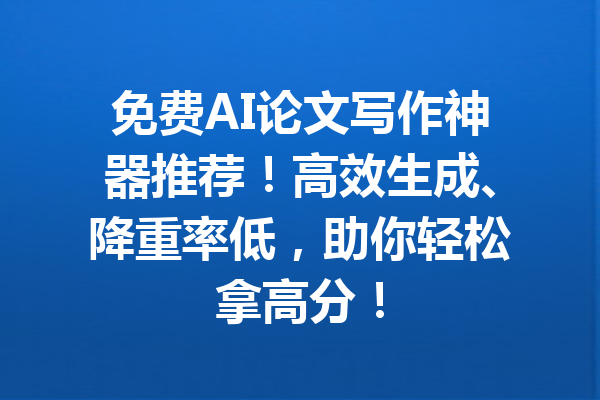 免费AI论文写作神器推荐！高效生成、降重率低，助你轻松拿高分！